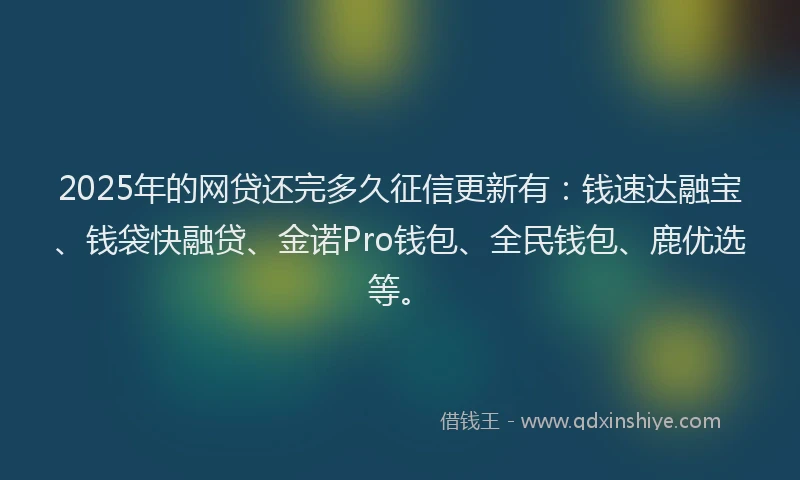 2025年的网贷还完多久征信更新有：钱速达融宝、钱袋快融贷、金诺Pro钱包、全民钱包、鹿优选等。