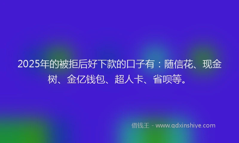 2025年的被拒后好下款的口子有：随信花、现金树、金亿钱包、超人卡、省呗等。