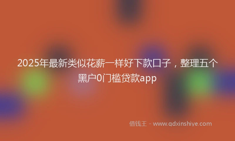 2025年最新类似花薪一样好下款口子，整理五个黑户0门槛贷款app