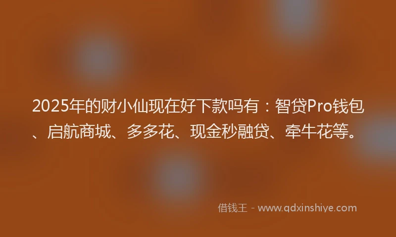 2025年的财小仙现在好下款吗有：智贷Pro钱包、启航商城、多多花、现金秒融贷、牵牛花等。