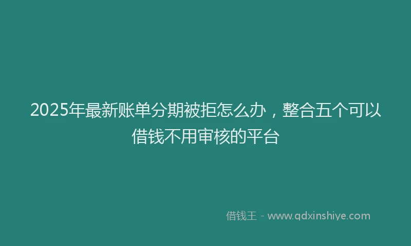 2025年最新账单分期被拒怎么办，整合五个可以借钱不用审核的平台