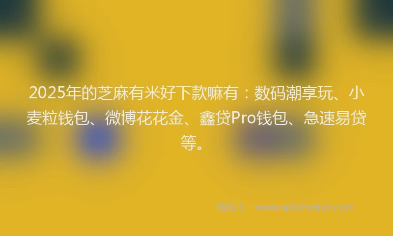 2025年的芝麻有米好下款嘛有:数码潮享玩、小麦粒钱包、微博花花金、鑫贷Pro钱包、急速易贷等。