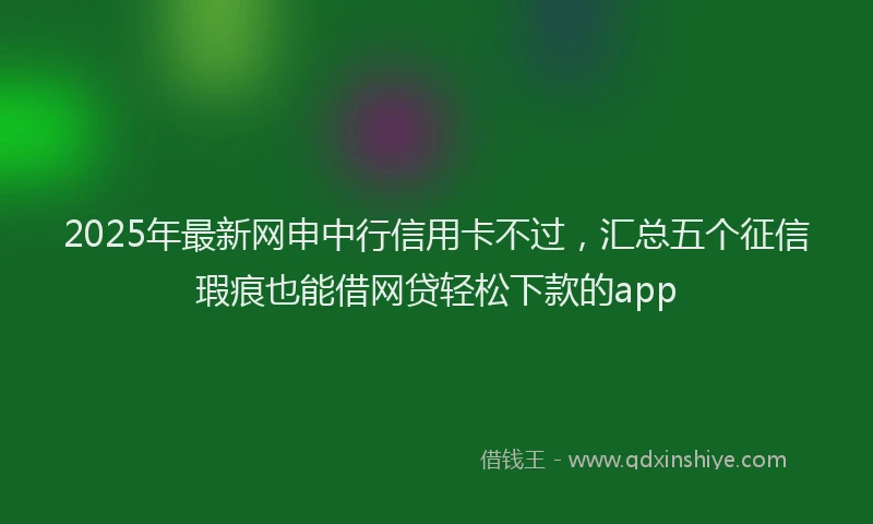 2025年最新网申中行信用卡不过，汇总五个征信瑕疵也能借网贷轻松下款的app