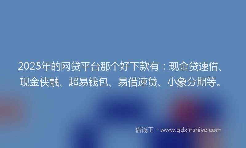 2025年的网贷平台那个好下款有：现金贷速借、现金侠融、超易钱包、易借速贷、小象分期等。