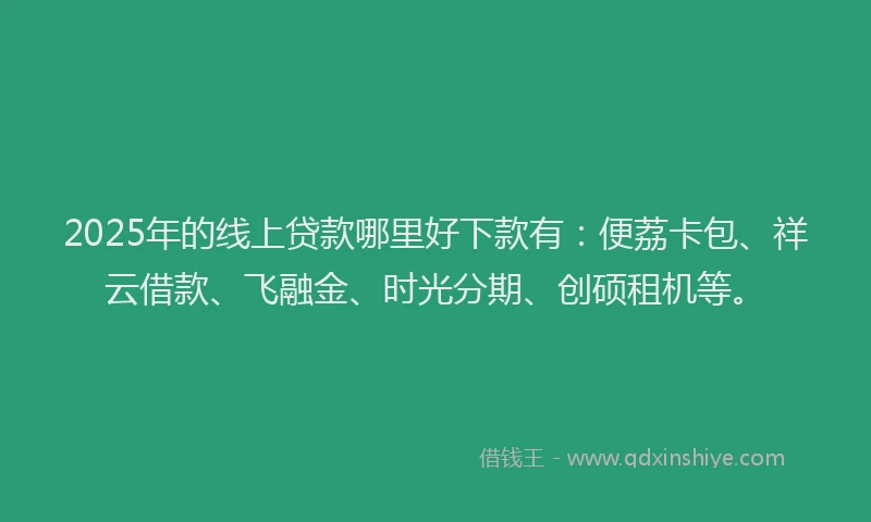 2025年的线上贷款哪里好下款有：便荔卡包、祥云借款、飞融金、时光分期、创硕租机等。