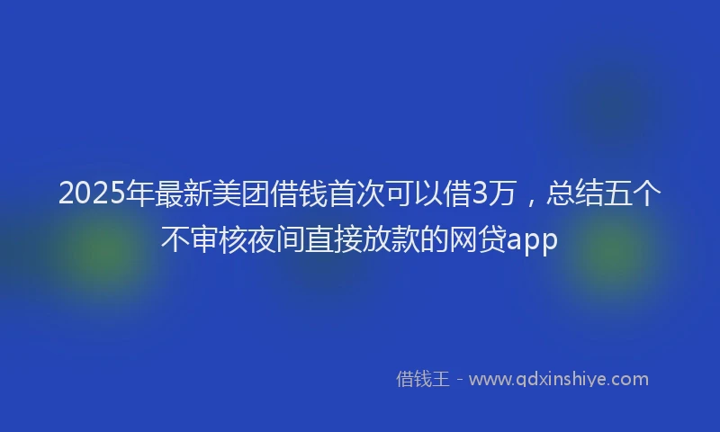 2025年最新美团借钱首次可以借3万，总结五个不审核夜间直接放款的网贷app