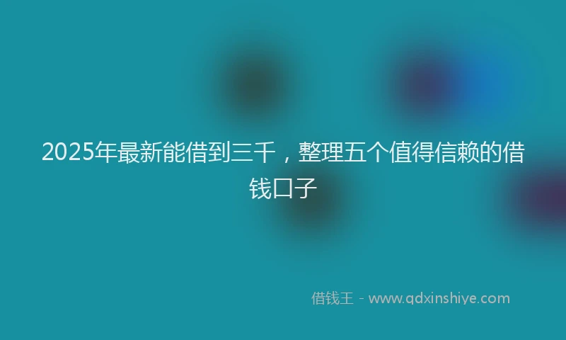 2025年最新能借到三千，整理五个值得信赖的借钱口子