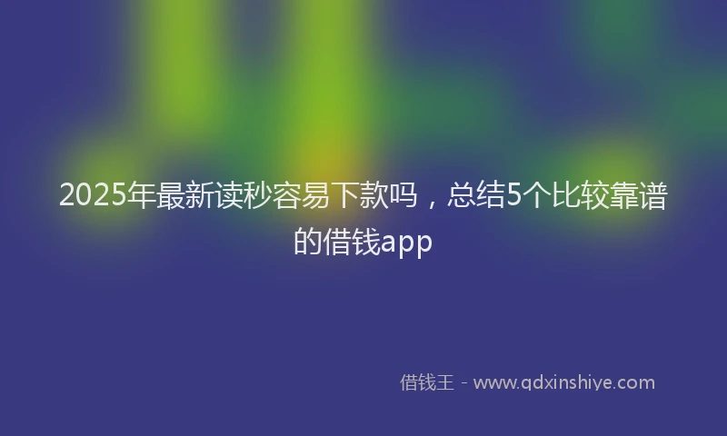 2025年最新读秒容易下款吗，总结5个比较靠谱的借钱app