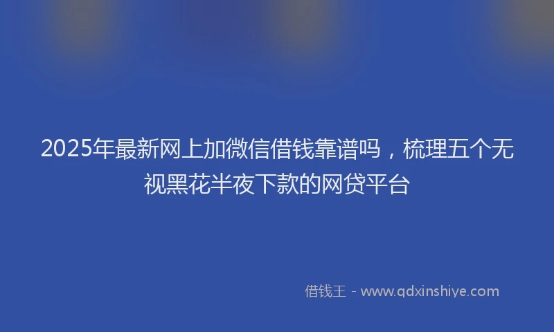 2025年最新网上加微信借钱靠谱吗，梳理五个无视黑花半夜下款的网贷平台