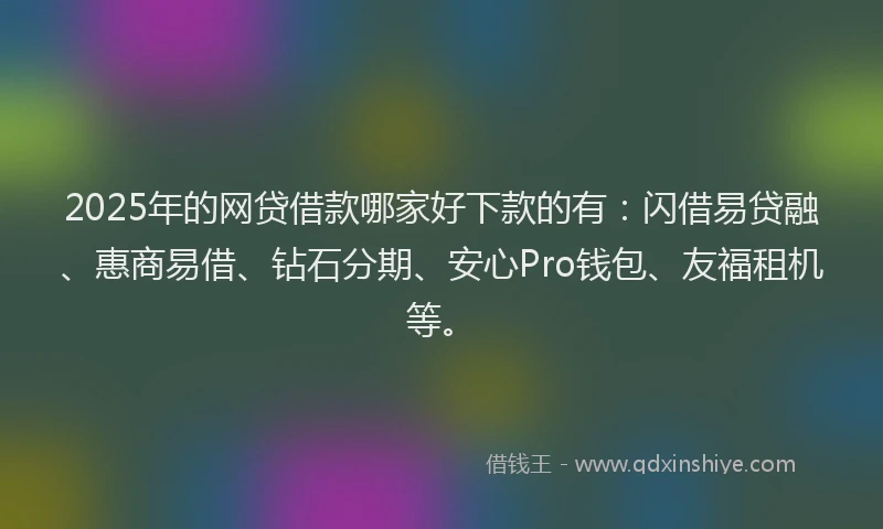2025年的网贷借款哪家好下款的有：闪借易贷融、惠商易借、钻石分期、安心Pro钱包、友福租机等。