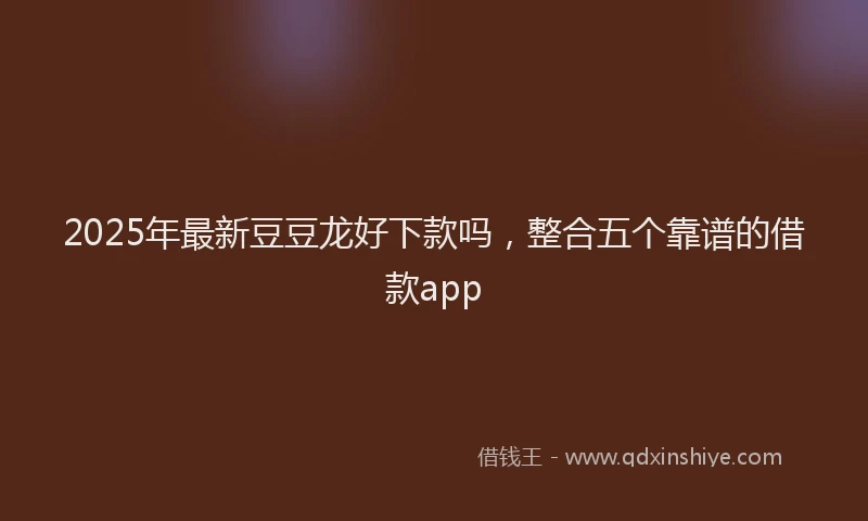 2025年最新豆豆龙好下款吗，整合五个靠谱的借款app