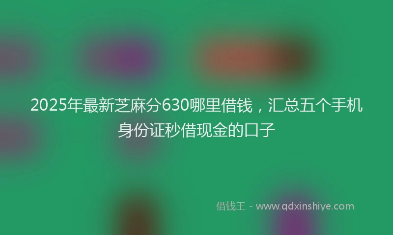 2025年最新芝麻分630哪里借钱，汇总五个手机身份证秒借现金的口子