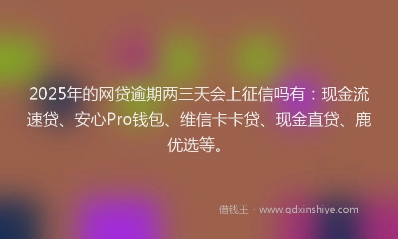 2025年的网贷逾期两三天会上征信吗有：现金流速贷、安心Pro钱包、维信卡卡贷、现金直贷、鹿优选等。