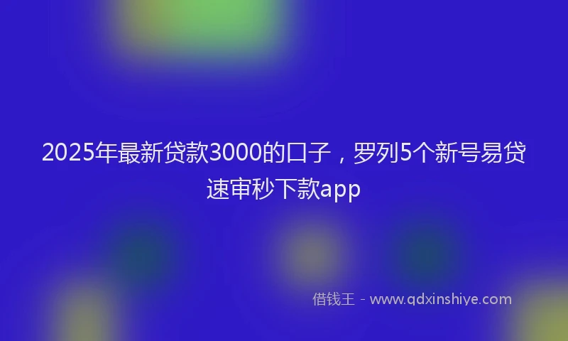 2025年最新贷款3000的口子，罗列5个新号易贷速审秒下款app