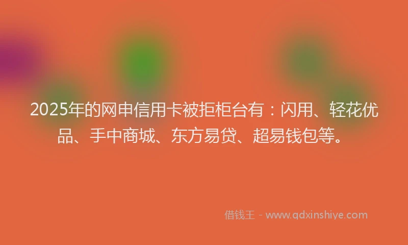 2025年的网申信用卡被拒柜台有：闪用、轻花优品、手中商城、东方易贷、超易钱包等。