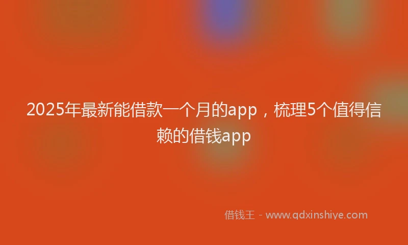 2025年最新能借款一个月的app,梳理5个值得信赖的借钱app
