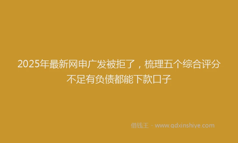 2025年最新网申广发被拒了，梳理五个综合评分不足有负债都能下款口子