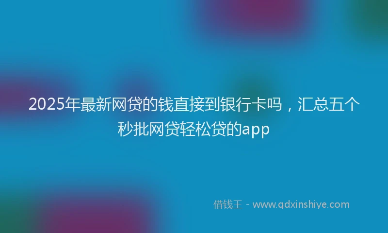 2025年最新网贷的钱直接到银行卡吗，汇总五个秒批网贷轻松贷的app