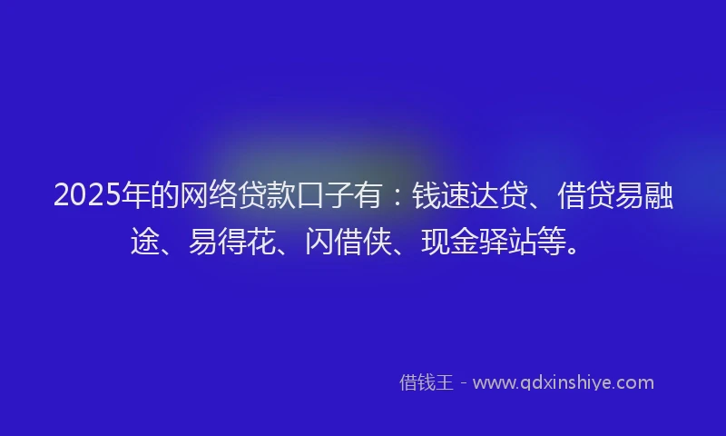 2025年的网络贷款口子有：钱速达贷、借贷易融途、易得花、闪借侠、现金驿站等。