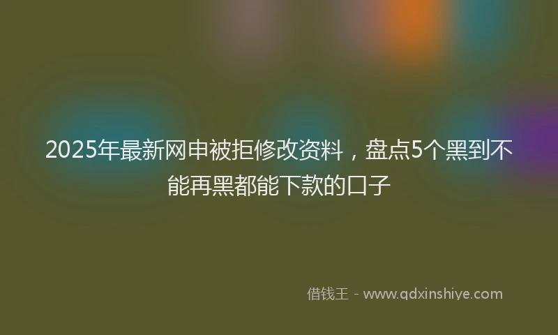 2025年最新网申被拒修改资料，盘点5个黑到不能再黑都能下款的口子