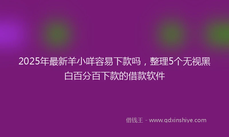 2025年最新羊小咩容易下款吗，整理5个无视黑白百分百下款的借款软件