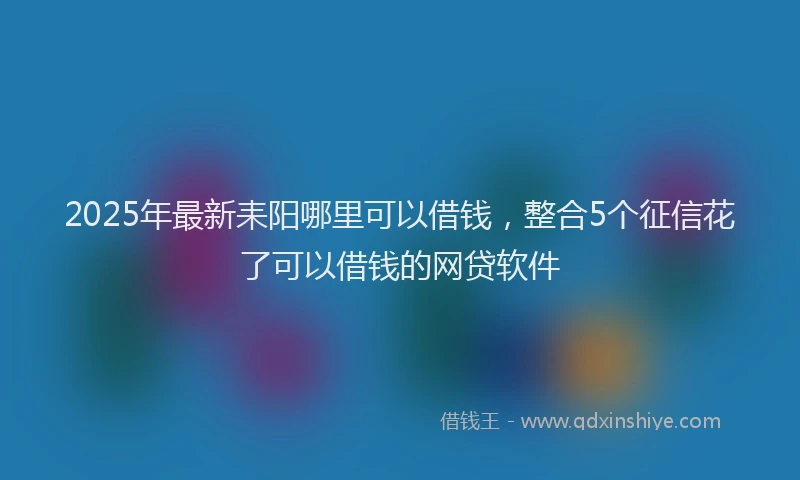 2025年最新耒阳哪里可以借钱，整合5个征信花了可以借钱的网贷软件