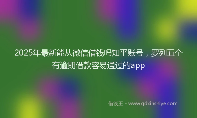 2025年最新能从微信借钱吗知乎账号，罗列五个有逾期借款容易通过的app