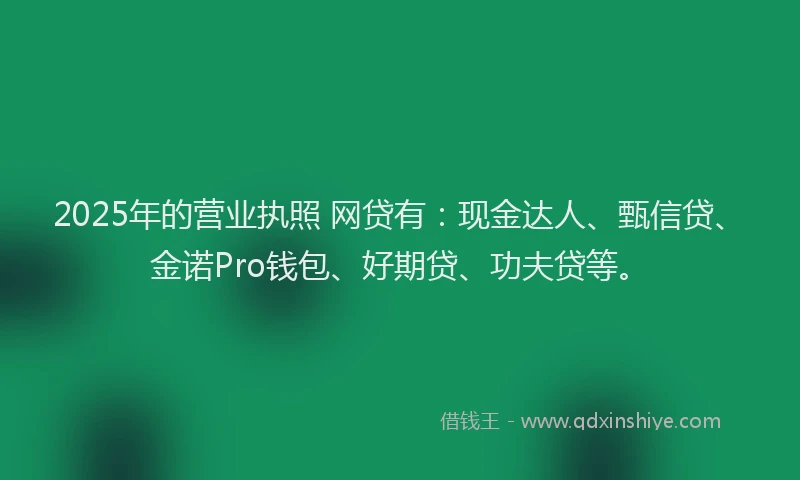 2025年的营业执照 网贷有：现金达人、甄信贷、金诺Pro钱包、好期贷、功夫贷等。