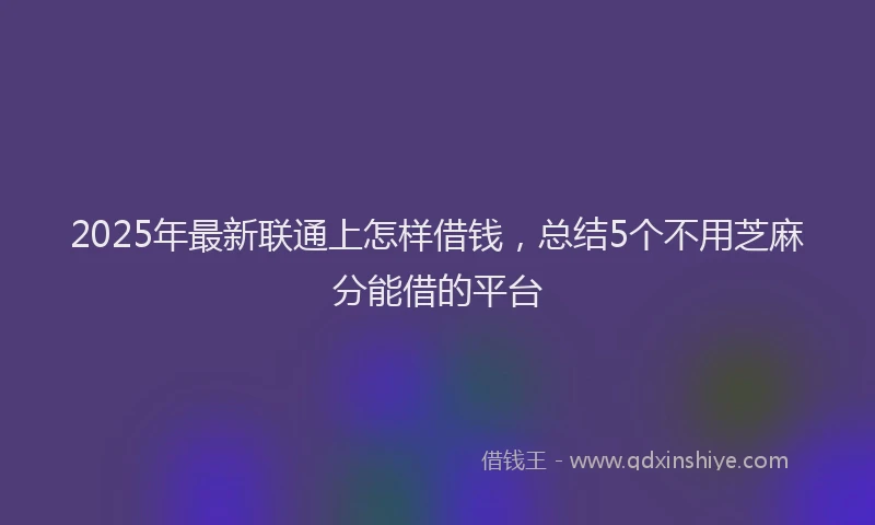 2025年最新联通上怎样借钱，总结5个不用芝麻分能借的平台