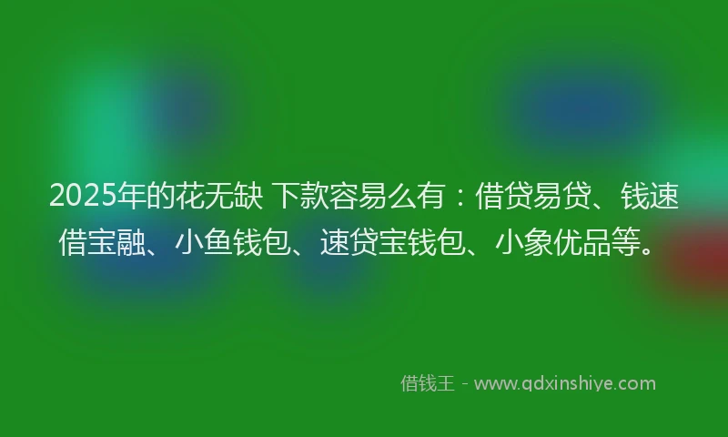 2025年的花无缺 下款容易么有：借贷易贷、钱速借宝融、小鱼钱包、速贷宝钱包、小象优品等。