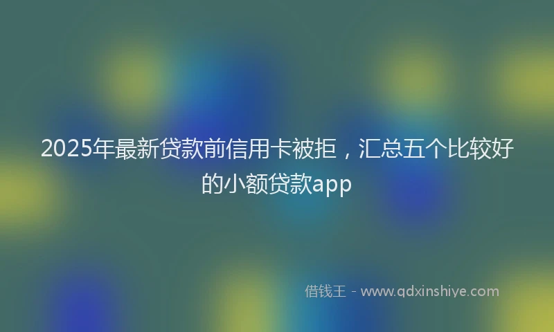2025年最新贷款前信用卡被拒，汇总五个比较好的小额贷款app