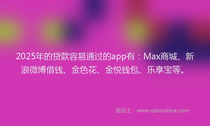 2025年的贷款容易通过的app有：Max商城、新浪微博借钱、金色花、金悦钱包、乐享宝等。