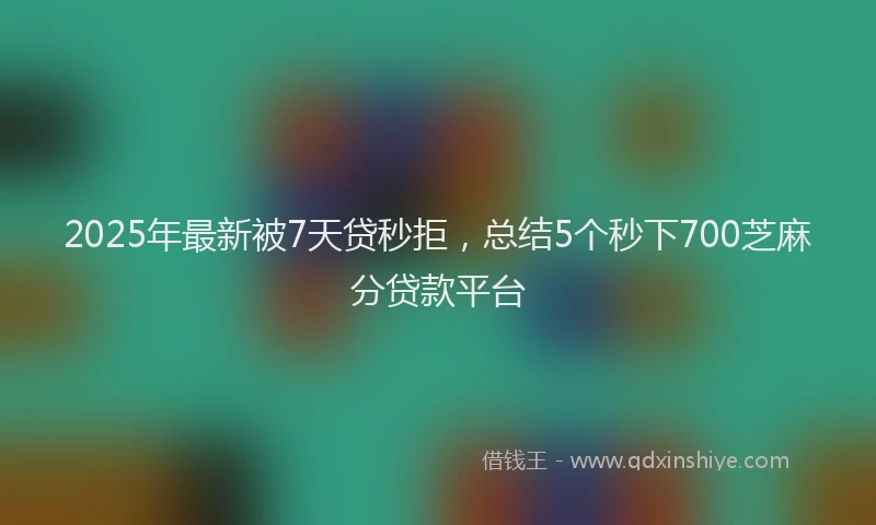2025年最新被7天贷秒拒，总结5个秒下700芝麻分贷款平台
