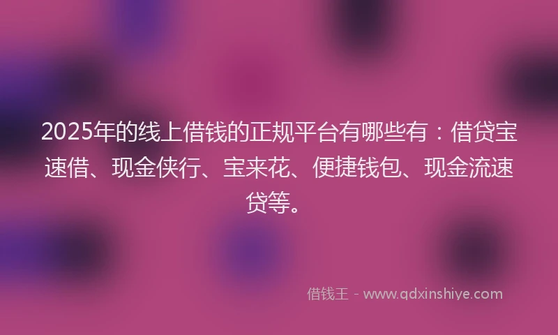 2025年的线上借钱的正规平台有哪些有：借贷宝速借、现金侠行、宝来花、便捷钱包、现金流速贷等。