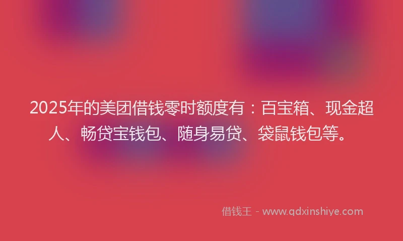 2025年的美团借钱零时额度有：百宝箱、现金超人、畅贷宝钱包、随身易贷、袋鼠钱包等。