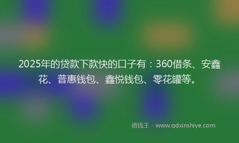 2025年的贷款下款快的口子有:360借条、安鑫花、普惠钱包、鑫悦钱包、零花罐等。
