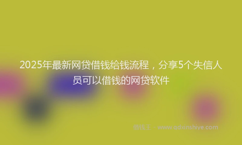 2025年最新网贷借钱给钱流程，分享5个失信人员可以借钱的网贷软件