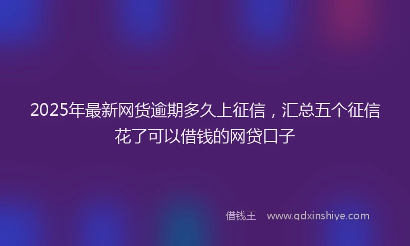 2025年最新网货逾期多久上征信，汇总五个征信花了可以借钱的网贷口子