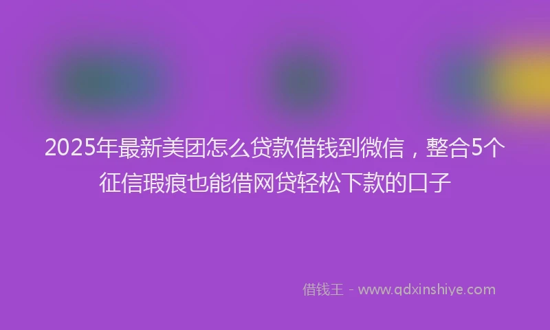 2025年最新美团怎么贷款借钱到微信，整合5个征信瑕疵也能借网贷轻松下款的口子