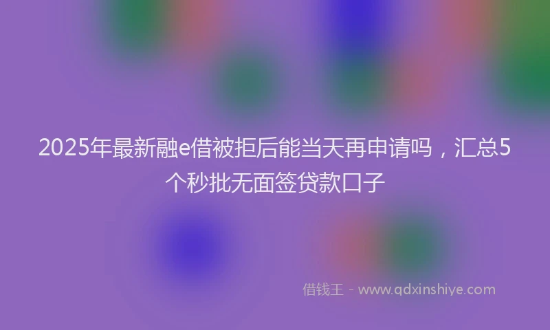 2025年最新融e借被拒后能当天再申请吗，汇总5个秒批无面签贷款口子