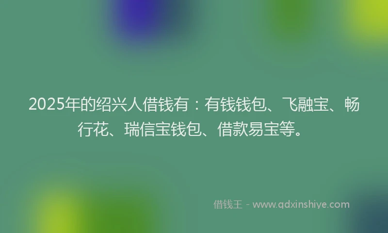 2025年的绍兴人借钱有：有钱钱包、飞融宝、畅行花、瑞信宝钱包、借款易宝等。