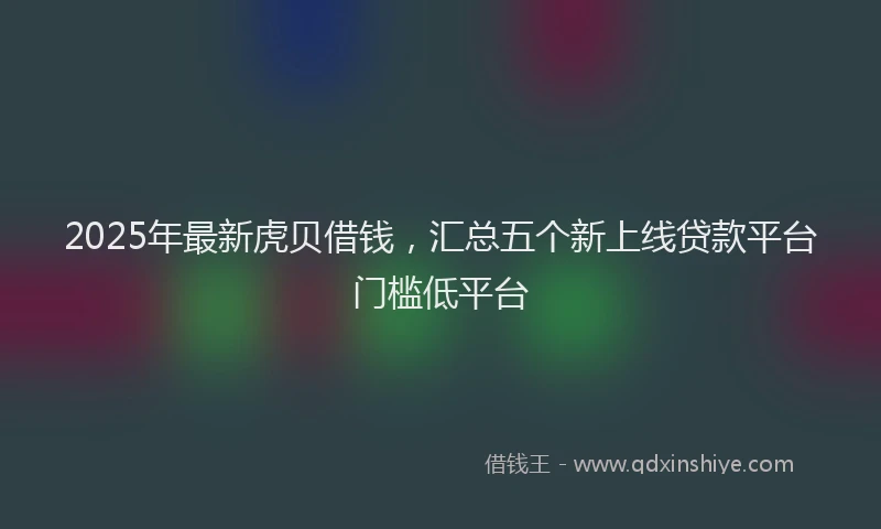 2025年最新虎贝借钱，汇总五个新上线贷款平台门槛低平台