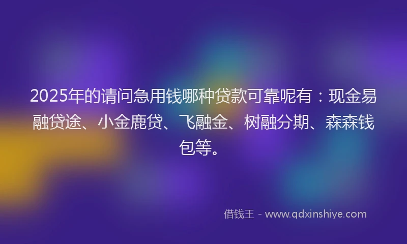 2025年的请问急用钱哪种贷款可靠呢有：现金易融贷途、小金鹿贷、飞融金、树融分期、森森钱包等。