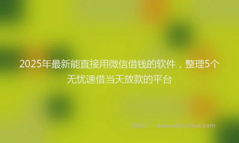 2025年最新能直接用微信借钱的软件，整理5个无忧速借当天放款的平台