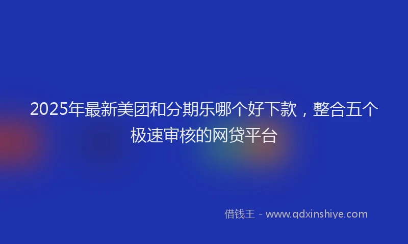 2025年最新美团和分期乐哪个好下款，整合五个极速审核的网贷平台