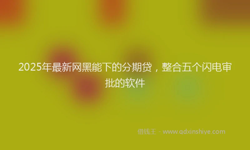 2025年最新网黑能下的分期贷，整合五个闪电审批的软件