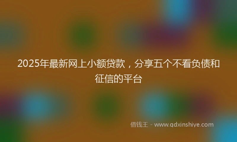 2025年最新网上小额贷款，分享五个不看负债和征信的平台