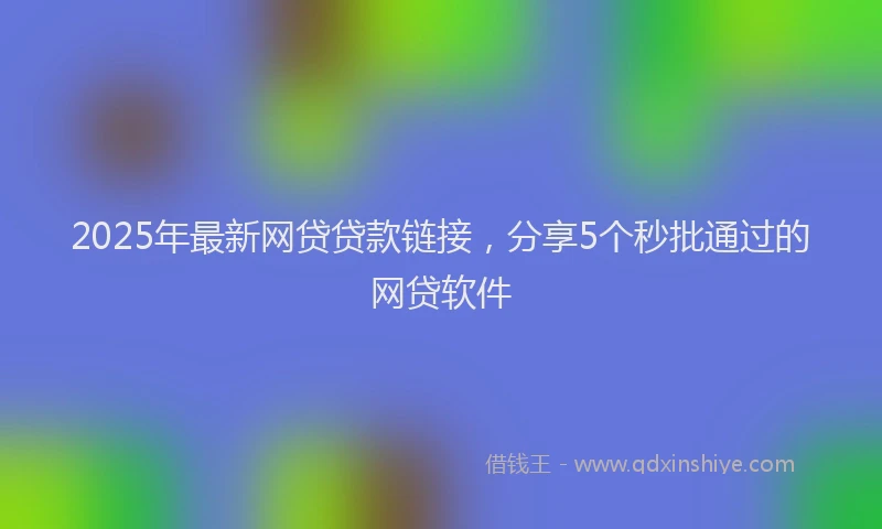 2025年最新网贷贷款链接，分享5个秒批通过的网贷软件