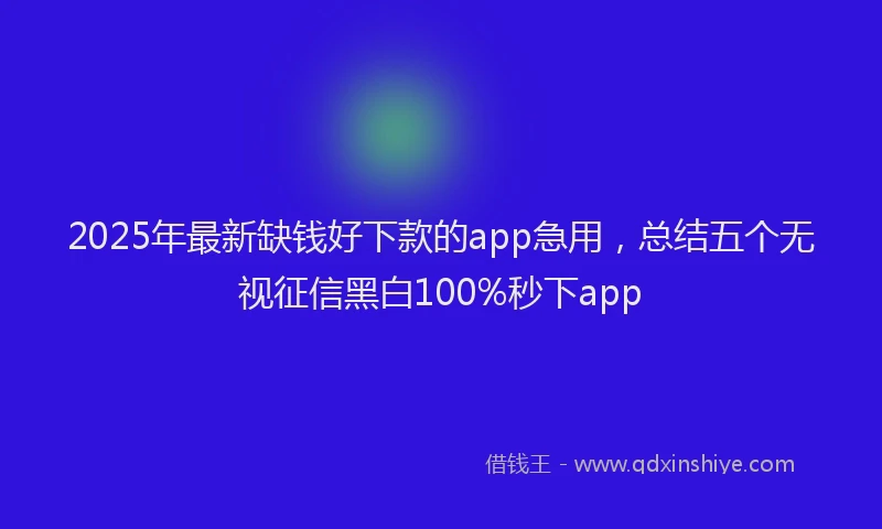 2025年最新缺钱好下款的app急用，总结五个无视征信黑白100%秒下app