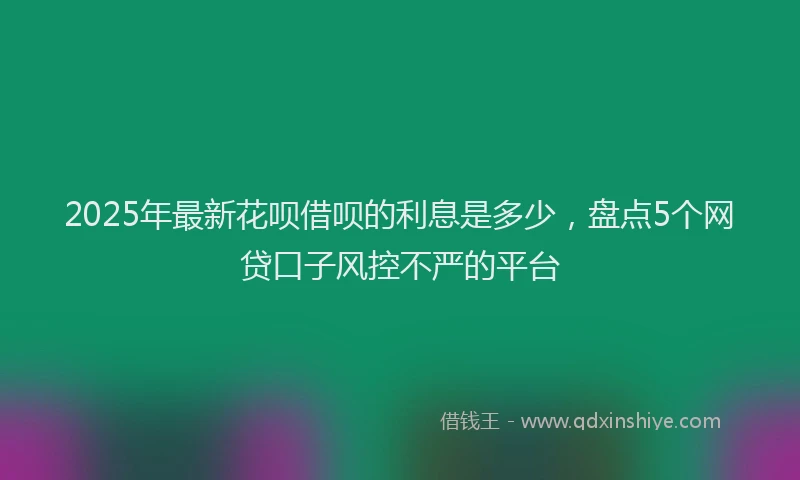 2025年最新花呗借呗的利息是多少，盘点5个网贷口子风控不严的平台
